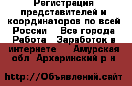 Регистрация представителей и координаторов по всей России. - Все города Работа » Заработок в интернете   . Амурская обл.,Архаринский р-н